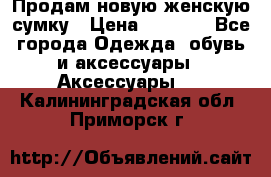 Продам новую женскую сумку › Цена ­ 1 500 - Все города Одежда, обувь и аксессуары » Аксессуары   . Калининградская обл.,Приморск г.